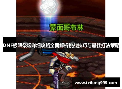 DNF极限祭坛详细攻略全面解析挑战技巧与最佳打法策略