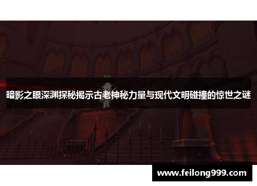 暗影之眼深渊探秘揭示古老神秘力量与现代文明碰撞的惊世之谜 暗影之眼深渊探秘揭示古老神秘力量与现代文明碰撞的惊世之谜